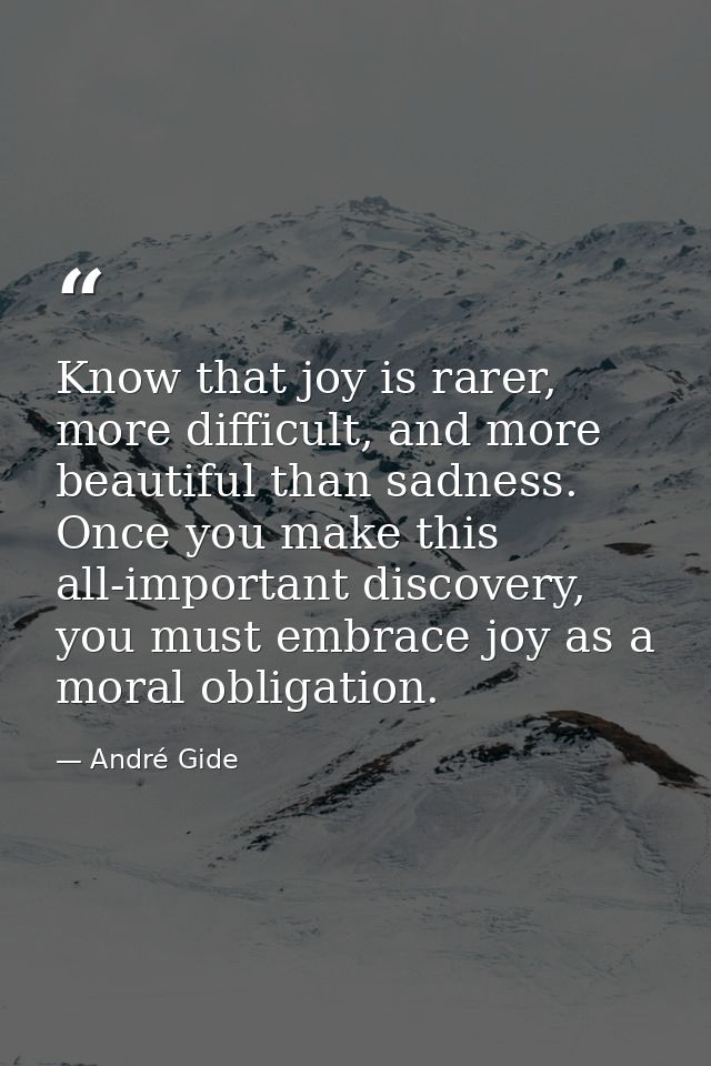 Know that joy is rarer, more difficult, and more beautiful than sadness. Once you make this all-important discovery, you — André Gide