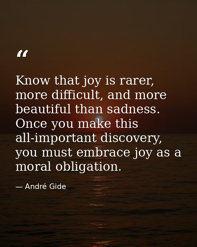 Know that joy is rarer, more difficult, and more beautiful than sadness. Once you make this all-important discovery, you — André Gide