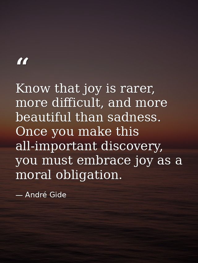 Know that joy is rarer, more difficult, and more beautiful than sadness. Once you make this all-important discovery, you — André Gide