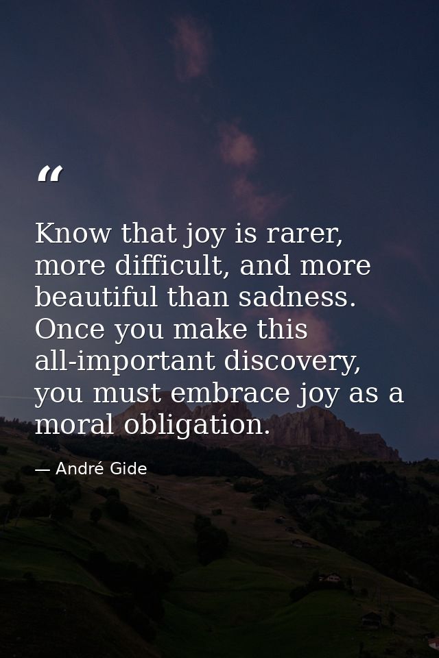 Know that joy is rarer, more difficult, and more beautiful than sadness. Once you make this all-important discovery, you — André Gide