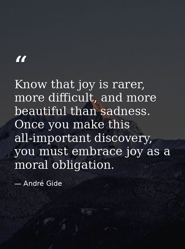 Know that joy is rarer, more difficult, and more beautiful than sadness. Once you make this all-important discovery, you — André Gide