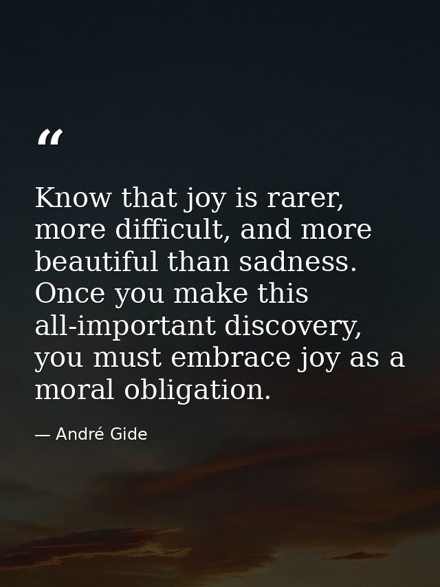 Know that joy is rarer, more difficult, and more beautiful than sadness. Once you make this all-important discovery, you — André Gide
