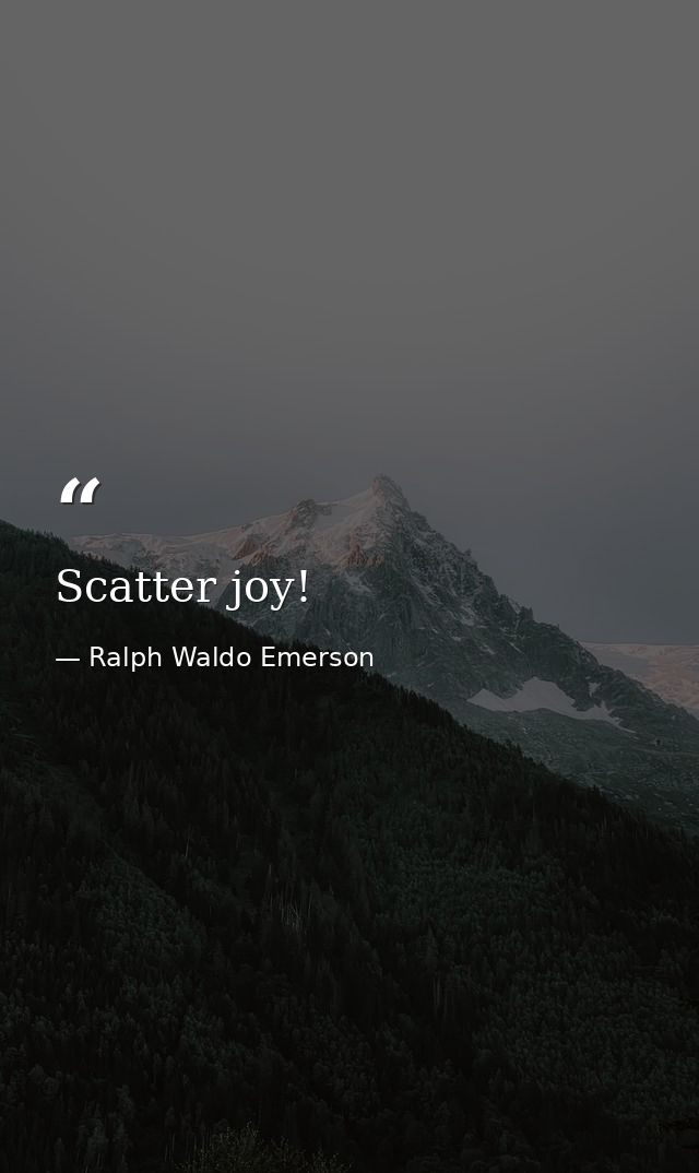 Scatter joy! — Ralph Waldo Emerson