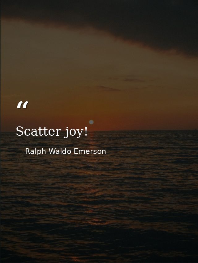 Scatter joy! — Ralph Waldo Emerson