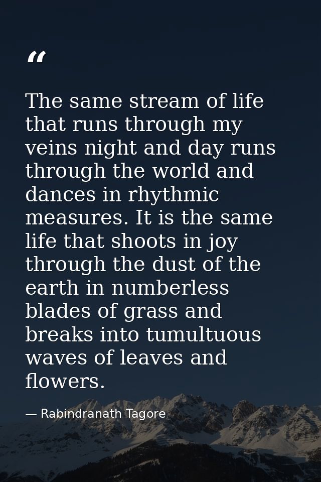 The same stream of life that runs through my veins night and day runs through the world and dances in rhythmic measures. — Rabindranath Tagore