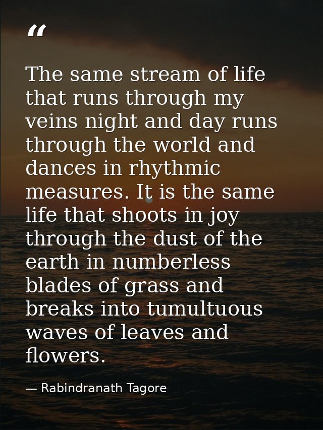 The same stream of life that runs through my veins night and day runs through the world and dances in rhythmic measures. — Rabindranath Tagore