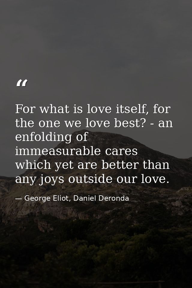 For what is love itself, for the one we love best? - an enfolding of immeasurable cares which yet are better than any jo — George Eliot, Daniel Deronda