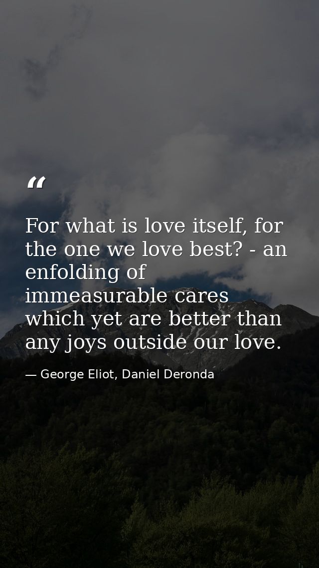 For what is love itself, for the one we love best? - an enfolding of immeasurable cares which yet are better than any jo — George Eliot, Daniel Deronda
