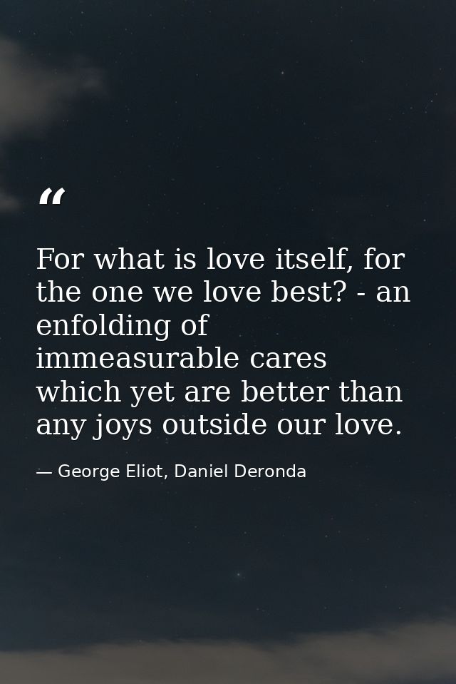 For what is love itself, for the one we love best? - an enfolding of immeasurable cares which yet are better than any jo — George Eliot, Daniel Deronda
