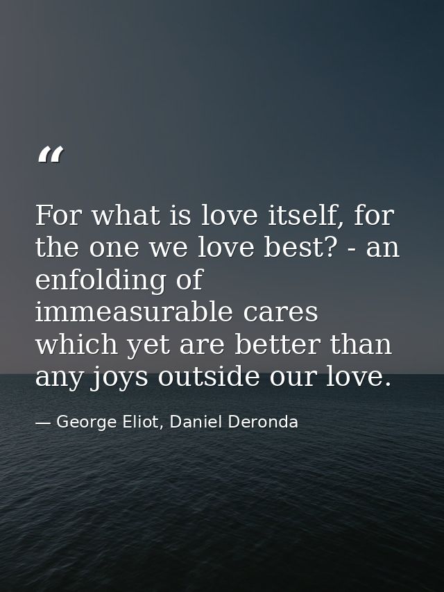 For what is love itself, for the one we love best? - an enfolding of immeasurable cares which yet are better than any jo — George Eliot, Daniel Deronda