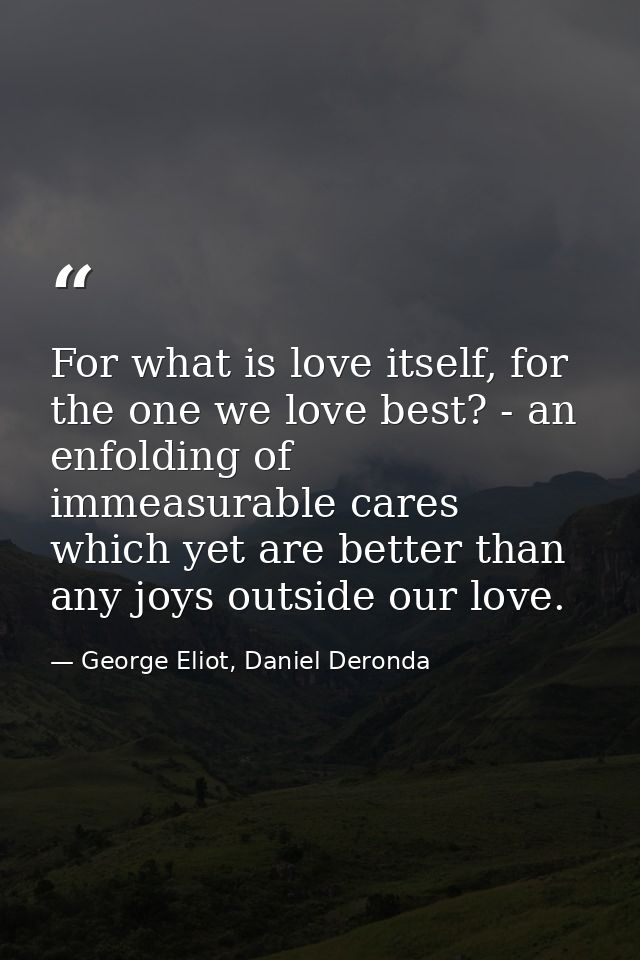 For what is love itself, for the one we love best? - an enfolding of immeasurable cares which yet are better than any jo — George Eliot, Daniel Deronda