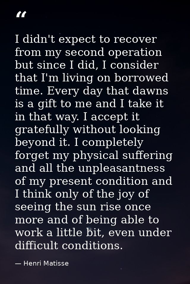 I didn't expect to recover from my second operation but since I did, I consider that I'm living on borrowed time. Every  — Henri Matisse