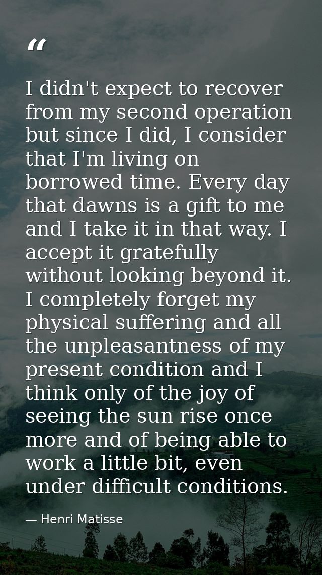 I didn't expect to recover from my second operation but since I did, I consider that I'm living on borrowed time. Every  — Henri Matisse