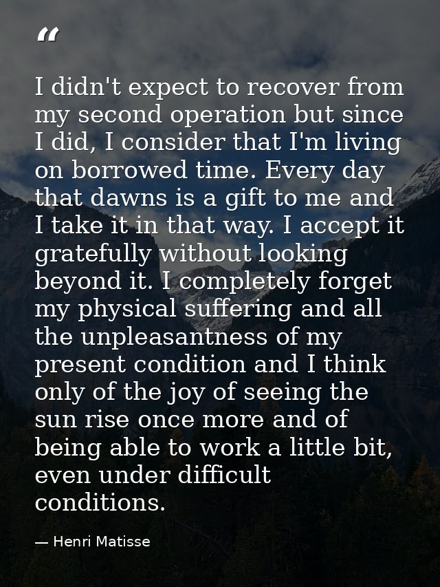 I didn't expect to recover from my second operation but since I did, I consider that I'm living on borrowed time. Every  — Henri Matisse