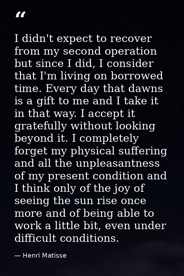 I didn't expect to recover from my second operation but since I did, I consider that I'm living on borrowed time. Every  — Henri Matisse
