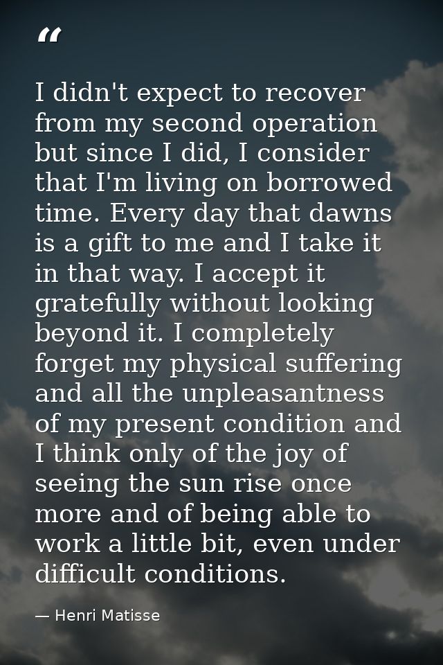I didn't expect to recover from my second operation but since I did, I consider that I'm living on borrowed time. Every  — Henri Matisse