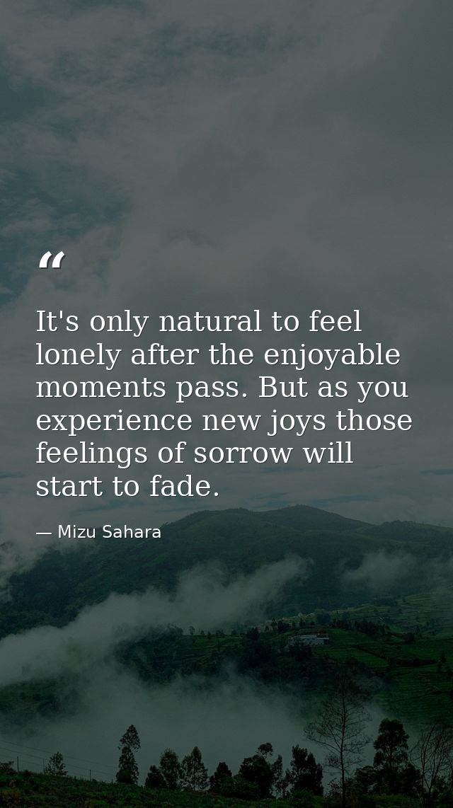 It's only natural to feel lonely after the enjoyable moments pass. But as you experience new joys those feelings of sorr — Mizu Sahara