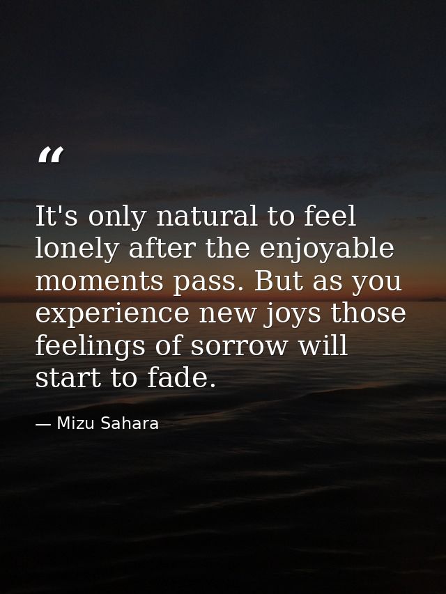 It's only natural to feel lonely after the enjoyable moments pass. But as you experience new joys those feelings of sorr — Mizu Sahara