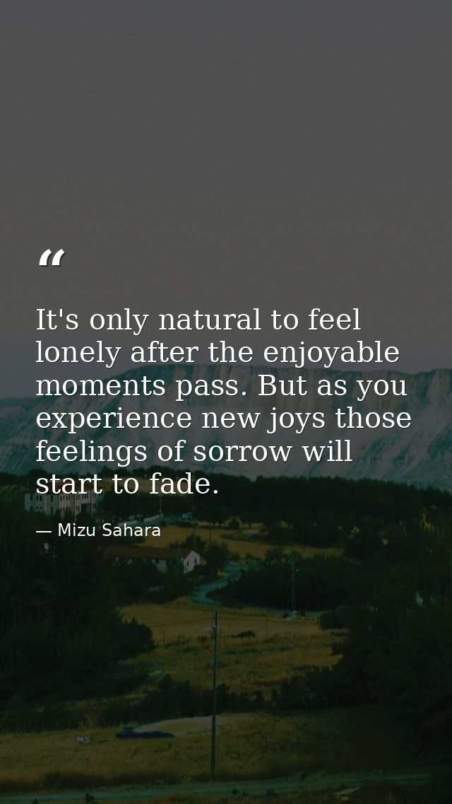 It's only natural to feel lonely after the enjoyable moments pass. But as you experience new joys those feelings of sorr — Mizu Sahara