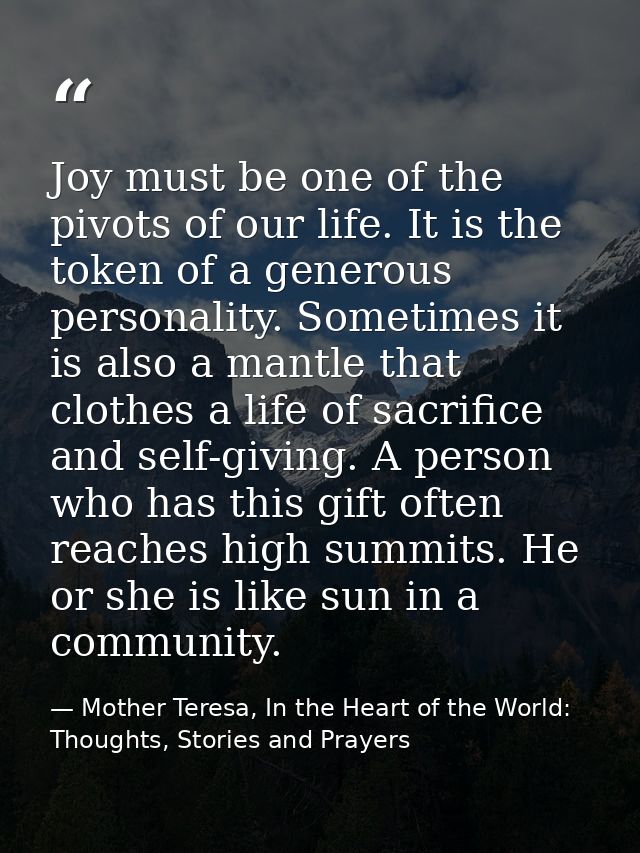 Joy must be one of the pivots of our life. It is the token of a generous personality. Sometimes it is also a mantle that — Mother Teresa, In the Heart of the World: Thoughts, Stories and Prayers