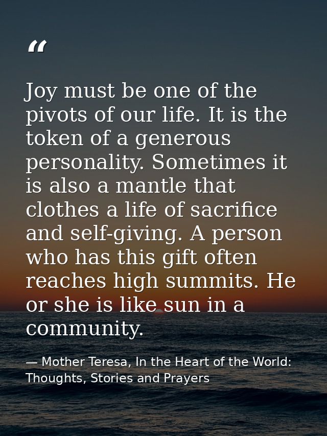 Joy must be one of the pivots of our life. It is the token of a generous personality. Sometimes it is also a mantle that — Mother Teresa, In the Heart of the World: Thoughts, Stories and Prayers