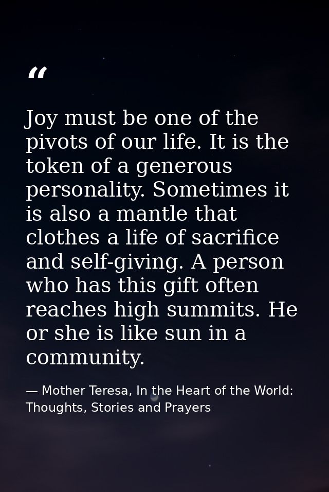 Joy must be one of the pivots of our life. It is the token of a generous personality. Sometimes it is also a mantle that — Mother Teresa, In the Heart of the World: Thoughts, Stories and Prayers