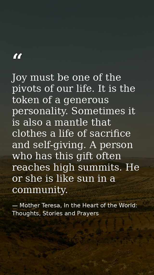 Joy must be one of the pivots of our life. It is the token of a generous personality. Sometimes it is also a mantle that — Mother Teresa, In the Heart of the World: Thoughts, Stories and Prayers