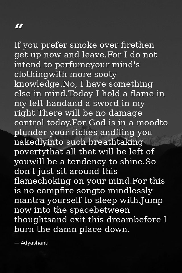 If you prefer smoke over firethen get up now and leave.For I do not intend to perfumeyour mind's clothingwith more sooty — Adyashanti