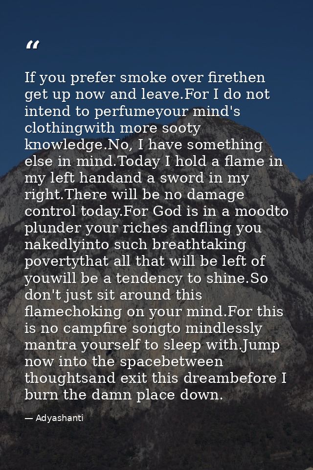 If you prefer smoke over firethen get up now and leave.For I do not intend to perfumeyour mind's clothingwith more sooty — Adyashanti
