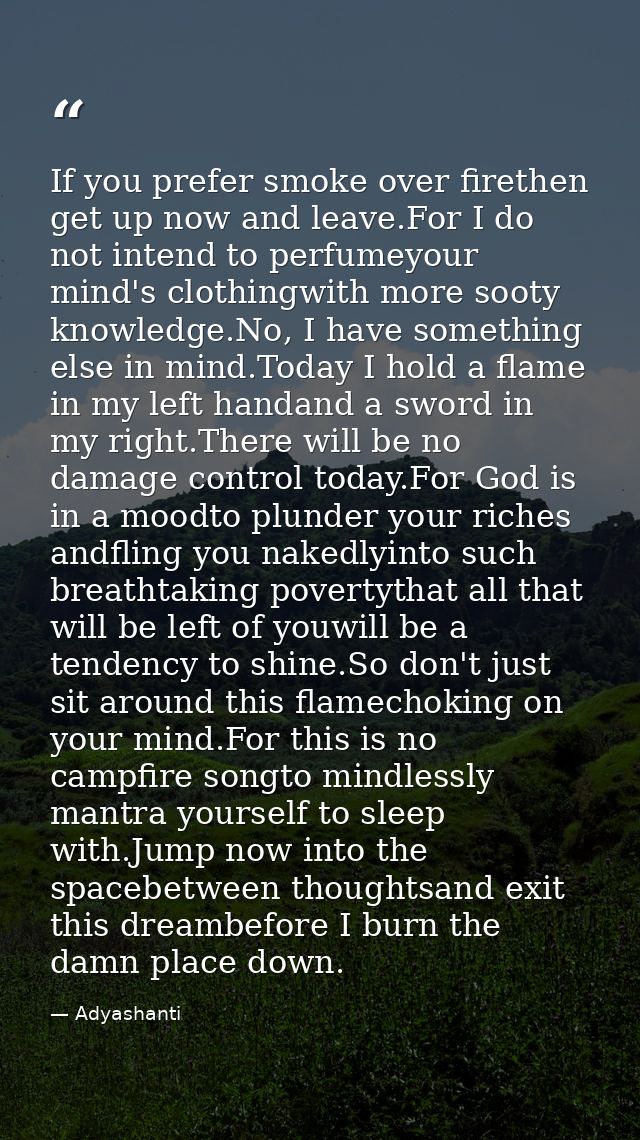 If you prefer smoke over firethen get up now and leave.For I do not intend to perfumeyour mind's clothingwith more sooty — Adyashanti