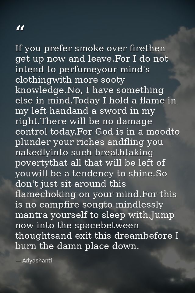 If you prefer smoke over firethen get up now and leave.For I do not intend to perfumeyour mind's clothingwith more sooty — Adyashanti
