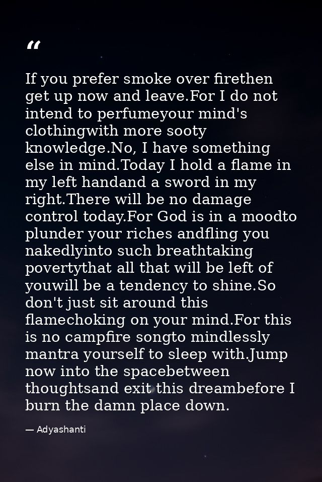 If you prefer smoke over firethen get up now and leave.For I do not intend to perfumeyour mind's clothingwith more sooty — Adyashanti