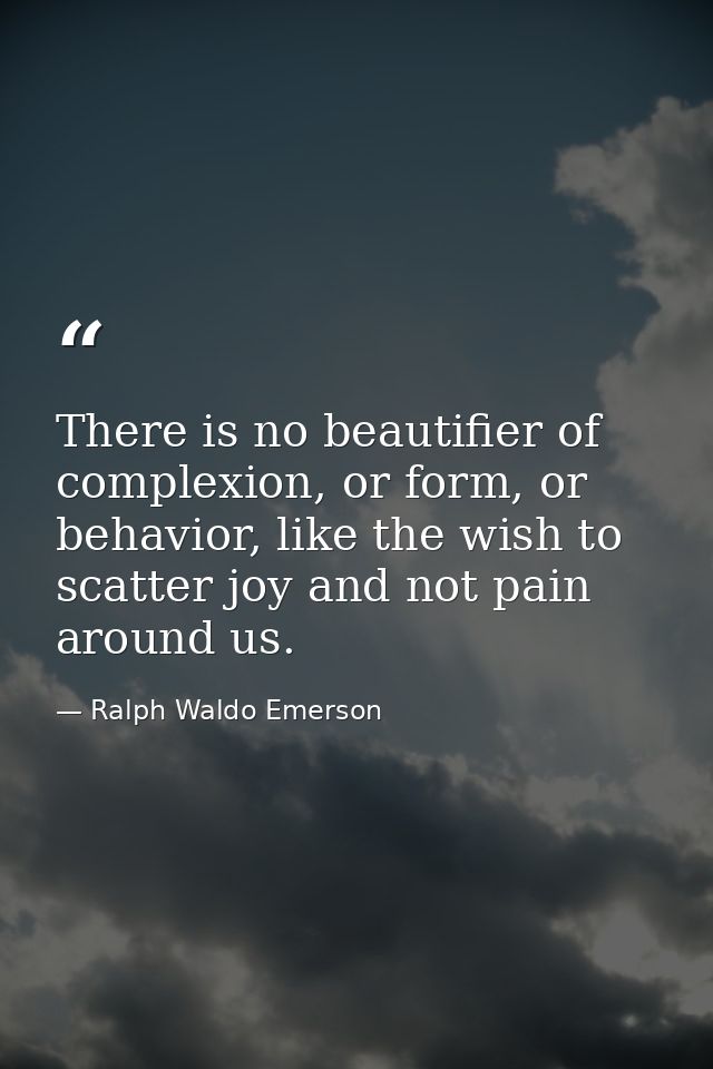 There is no beautifier of complexion, or form, or behavior, like the wish to scatter joy and not pain around us. — Ralph Waldo Emerson