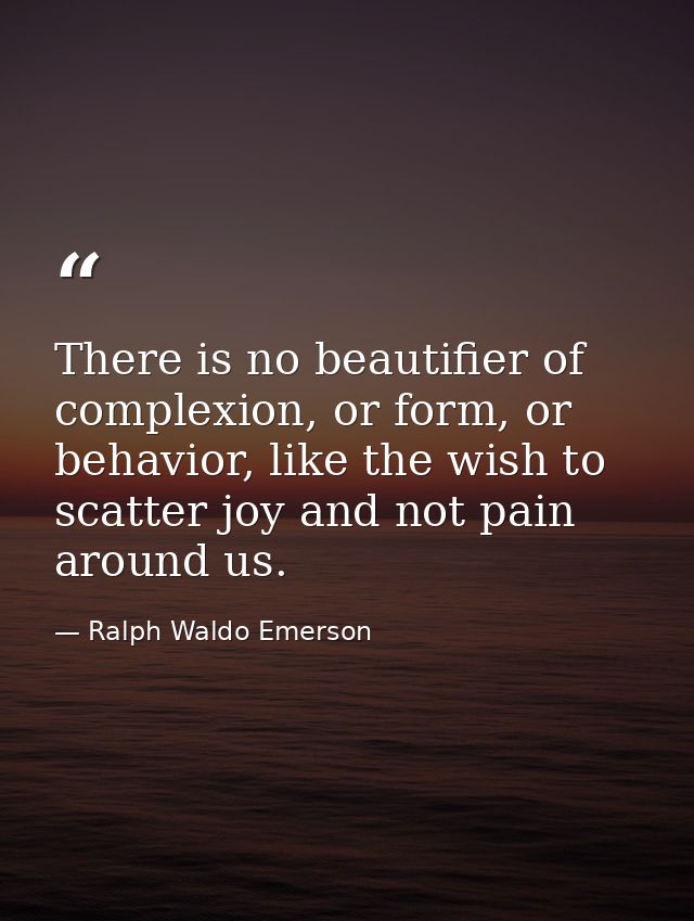 There is no beautifier of complexion, or form, or behavior, like the wish to scatter joy and not pain around us. — Ralph Waldo Emerson