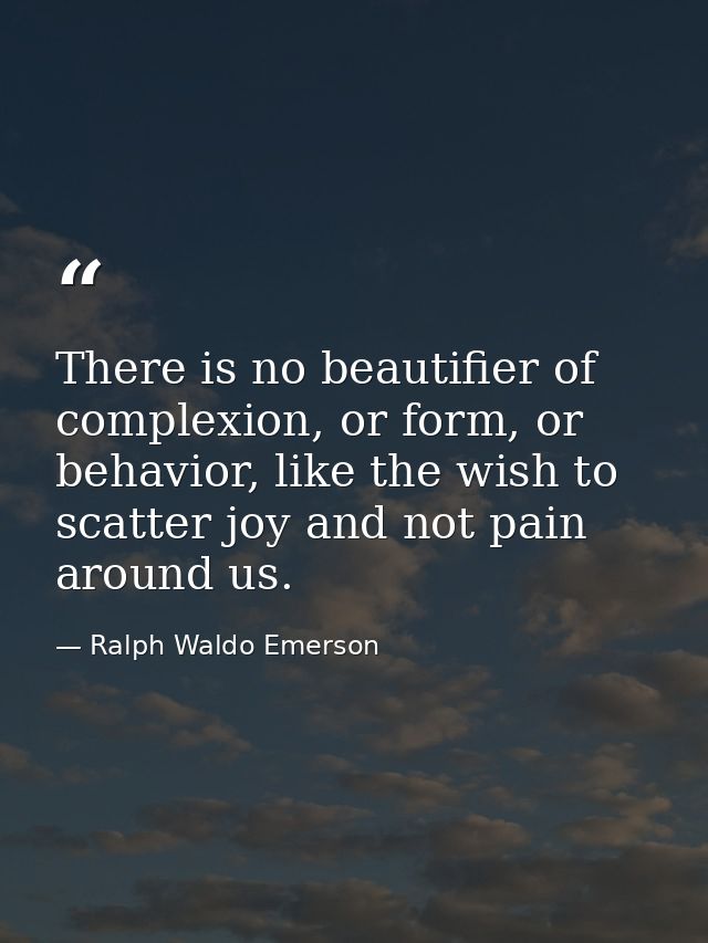 There is no beautifier of complexion, or form, or behavior, like the wish to scatter joy and not pain around us. — Ralph Waldo Emerson