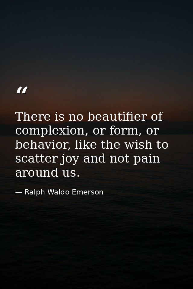 There is no beautifier of complexion, or form, or behavior, like the wish to scatter joy and not pain around us. — Ralph Waldo Emerson