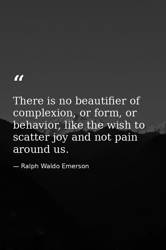 There is no beautifier of complexion, or form, or behavior, like the wish to scatter joy and not pain around us. — Ralph Waldo Emerson