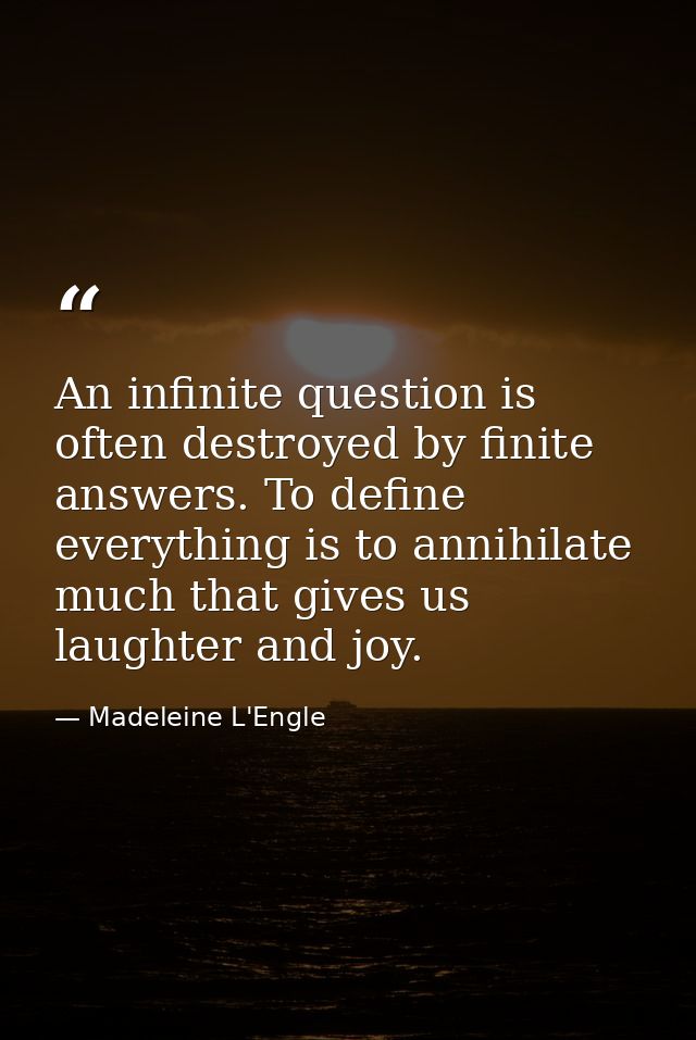 An infinite question is often destroyed by finite answers. To define everything is to annihilate much that gives us laug — Madeleine L'Engle