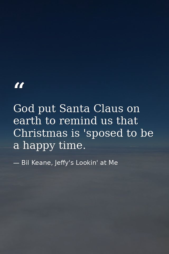 God put Santa Claus on earth to remind us that Christmas is 'sposed to be a happy time. — Bil Keane, Jeffy's Lookin' at Me