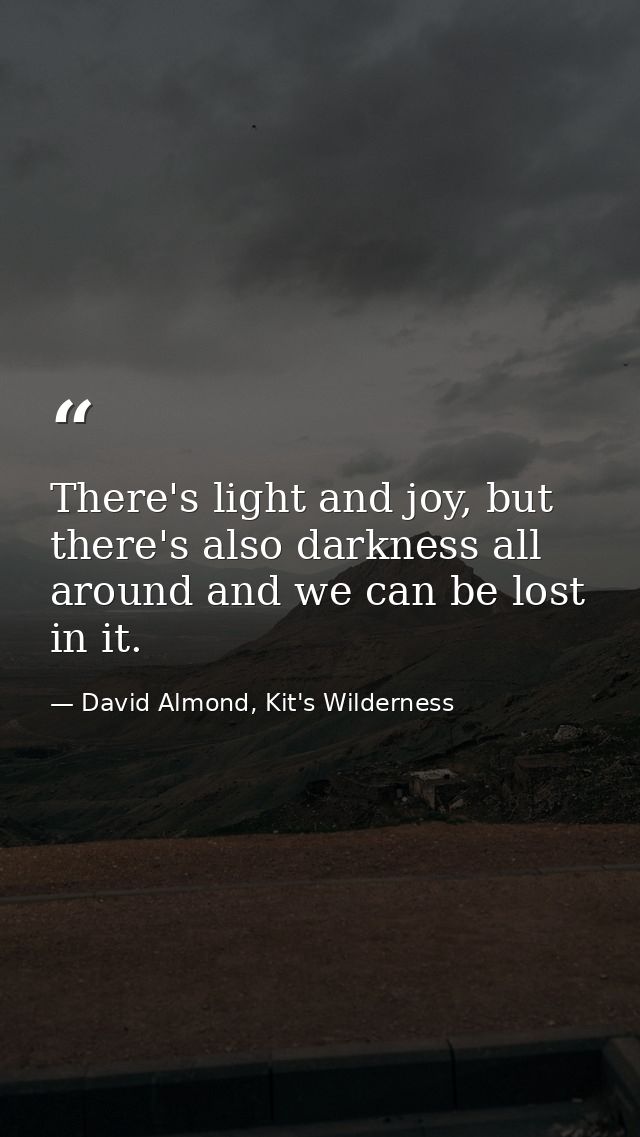 There's light and joy, but there's also darkness all around and we can be lost in it. — David Almond, Kit's Wilderness
