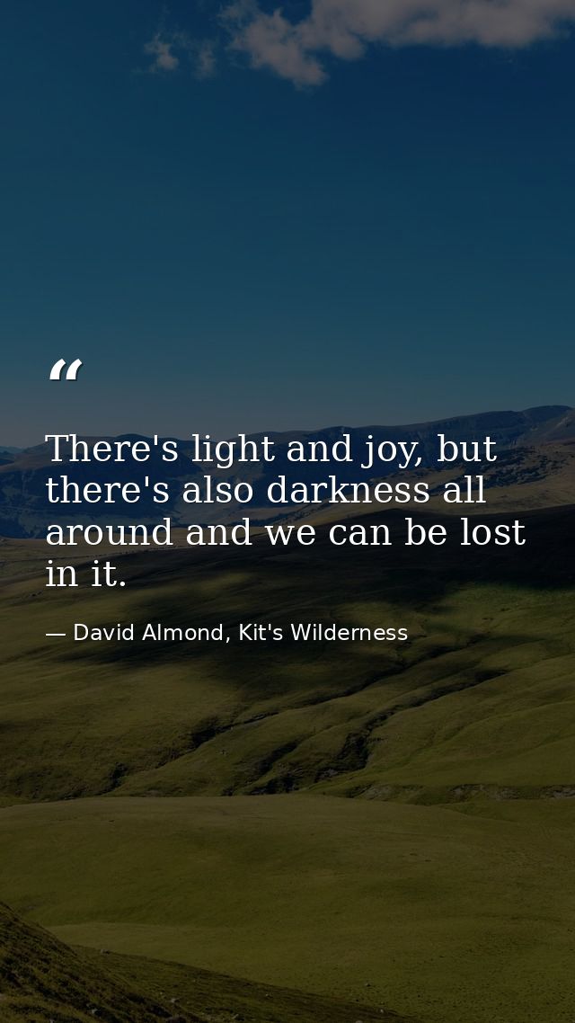There's light and joy, but there's also darkness all around and we can be lost in it. — David Almond, Kit's Wilderness