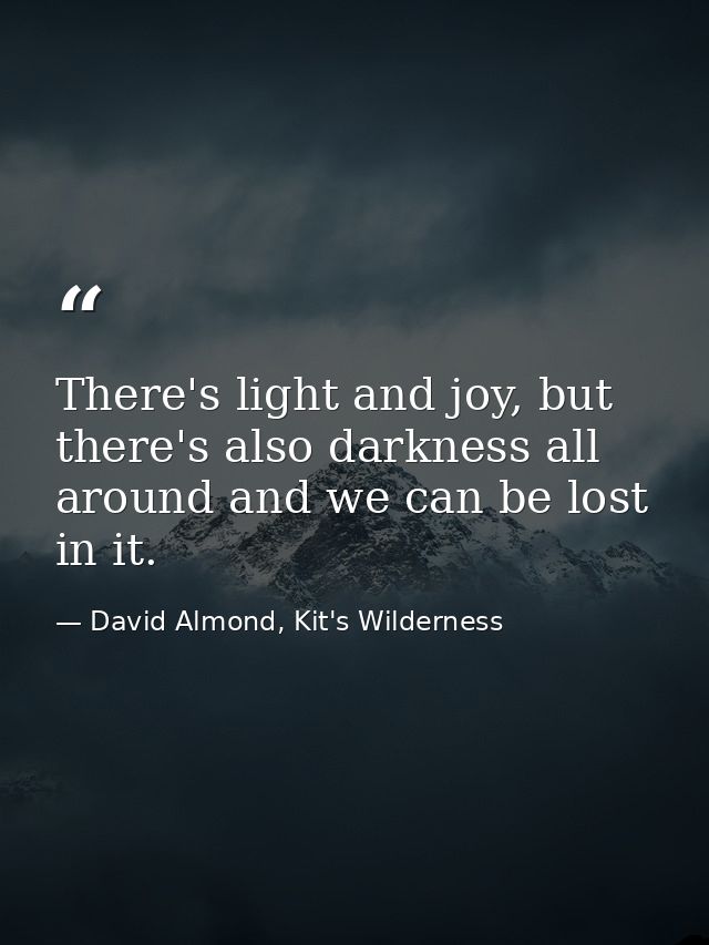 There's light and joy, but there's also darkness all around and we can be lost in it. — David Almond, Kit's Wilderness