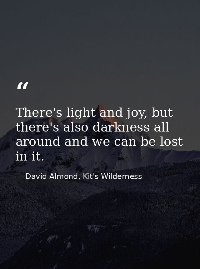 There's light and joy, but there's also darkness all around and we can be lost in it. — David Almond, Kit's Wilderness