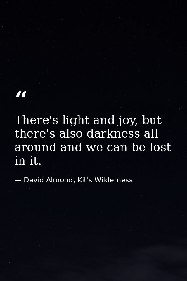 There's light and joy, but there's also darkness all around and we can be lost in it. — David Almond, Kit's Wilderness