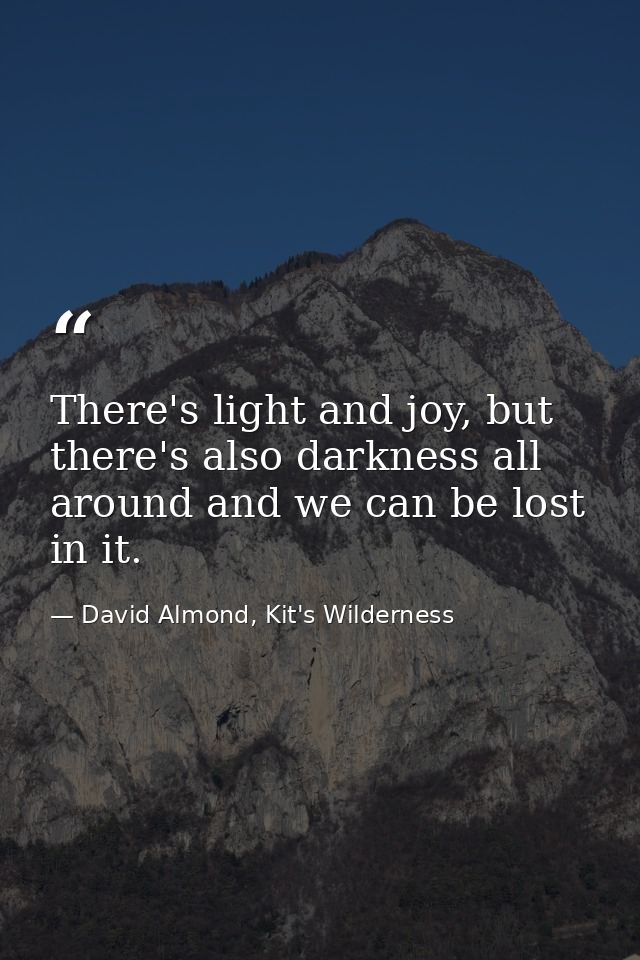 There's light and joy, but there's also darkness all around and we can be lost in it. — David Almond, Kit's Wilderness