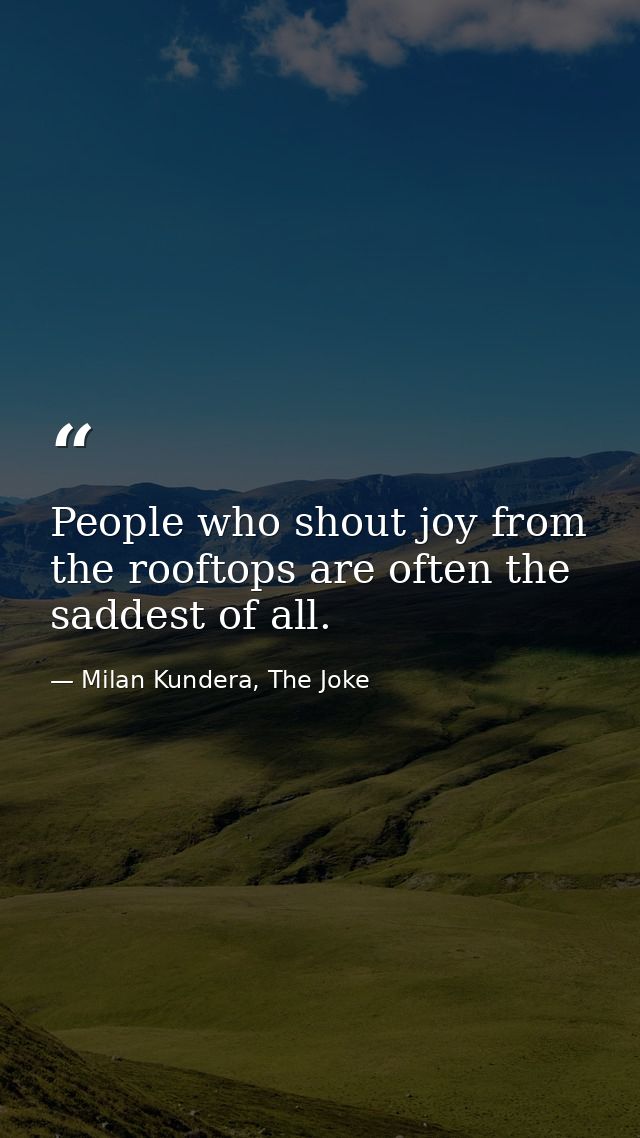 People who shout joy from the rooftops are often the saddest of all. — Milan Kundera, The Joke
