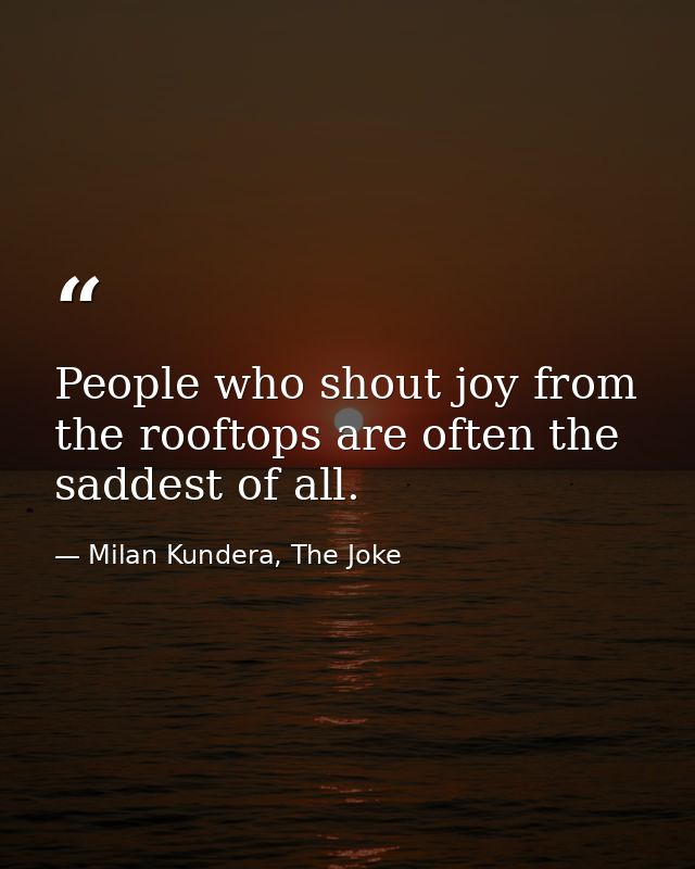 People who shout joy from the rooftops are often the saddest of all. — Milan Kundera, The Joke