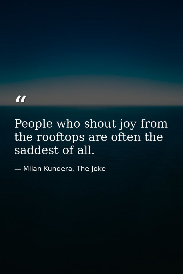 People who shout joy from the rooftops are often the saddest of all. — Milan Kundera, The Joke