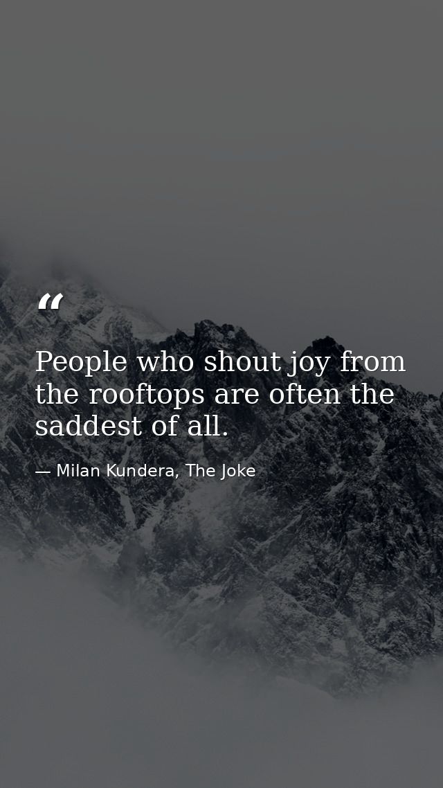 People who shout joy from the rooftops are often the saddest of all. — Milan Kundera, The Joke