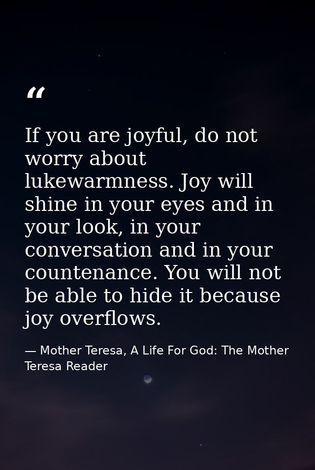 If you are joyful, do not worry about lukewarmness. Joy will shine in your eyes and in your look, in your conversation a — Mother Teresa, A Life For God: The Mother Teresa Reader